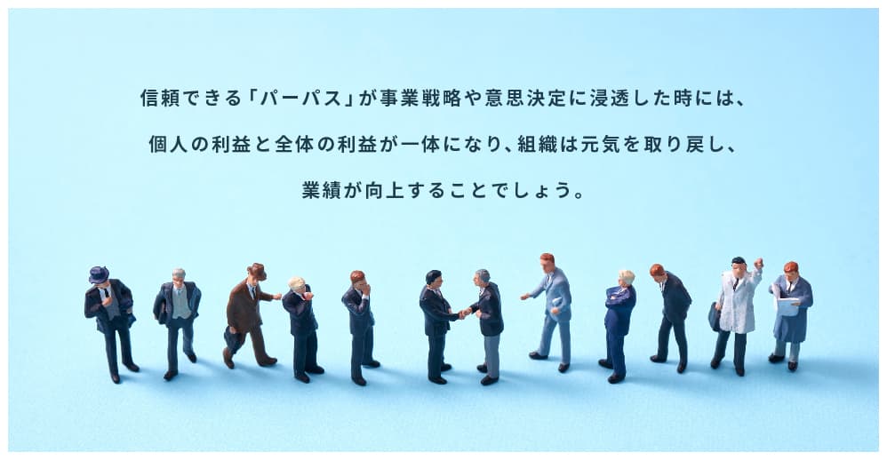 信頼できる「パーパス」が事業戦略や意思決定に浸透した時には、個人の利益と全体の利益が一体になり、組織は元気を取り戻し、業績が向上することでしょう。